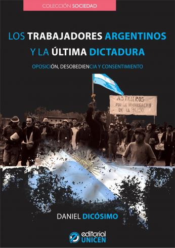 LOS TRABAJADORES ARGENTINOS Y LA ÚLTIMA DICTADURA. Oposición, desobediencia y consentimiento